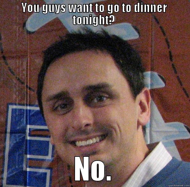YOU GUYS WANT TO GO TO DINNER TONIGHT? NO. Misc