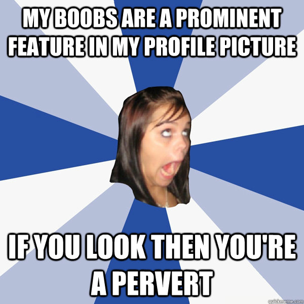 my boobs are a prominent feature in my profile picture if you look then you're a pervert  Annoying Facebook Girl