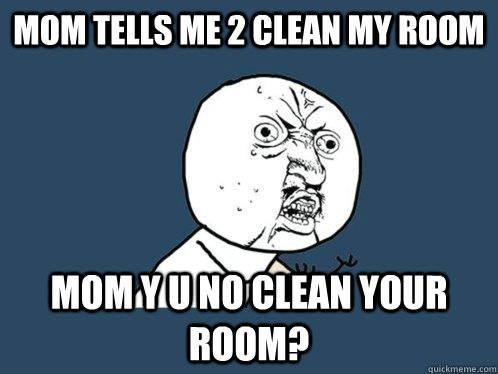 mom tells me 2 clean my room  mom y u no clean your room?  Y U No