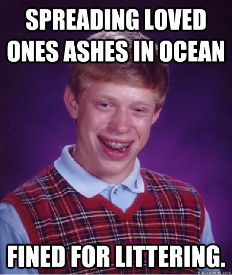 Spreading loved ones ashes in ocean Fined for littering.  Bad Luck Brian