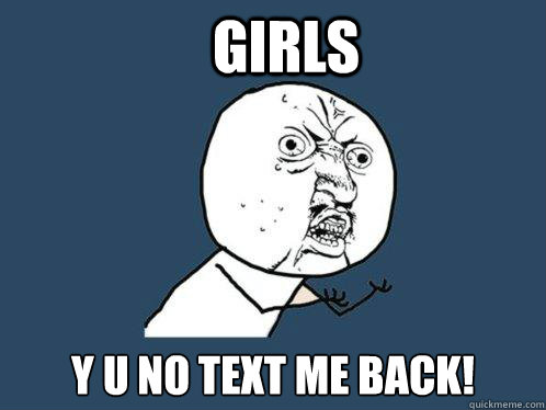 Girls y u no text me back!  Y U No