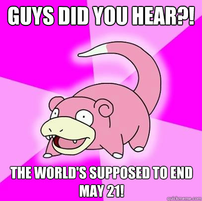 Guys did you hear?! The world's supposed to end may 21!  Slowpoke