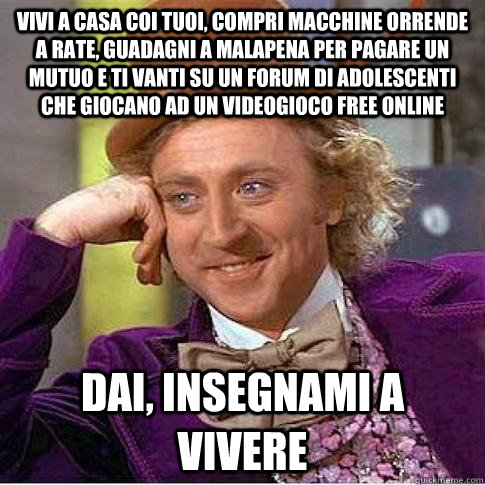 vivi a casa coi tuoi, compri macchine orrende a rate, guadagni a malapena per pagare un mutuo e ti vanti su un forum di adolescenti che giocano ad un videogioco free online dai, insegnami a vivere  Condescending Willy Wonka