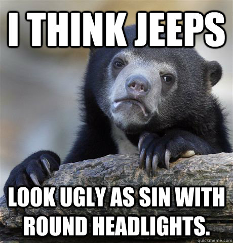 I think jeeps Look ugly as sin with round headlights.   - I think jeeps Look ugly as sin with round headlights.    Confession Bear