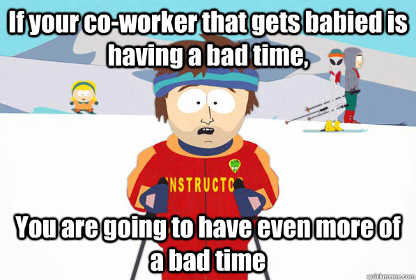 If your co-worker that gets babied is having a bad time, You are going to have even more of a bad time  Southpark Instructor