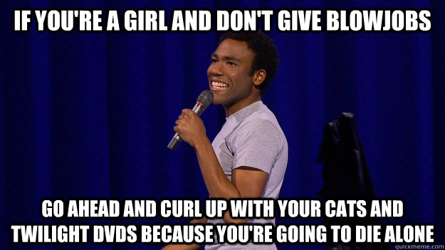 If you're a girl and don't give blowjobs Go ahead and curl up with your cats and twilight dvds because you're going to die alone - If you're a girl and don't give blowjobs Go ahead and curl up with your cats and twilight dvds because you're going to die alone  Girls who dont give blowjobs