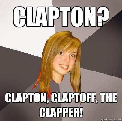 Clapton? Clapton, claptoff, the clapper!  Musically Oblivious 8th Grader
