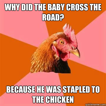 why did the baby cross the road? Because he was stapled to the chicken  True story now anti joke chicken