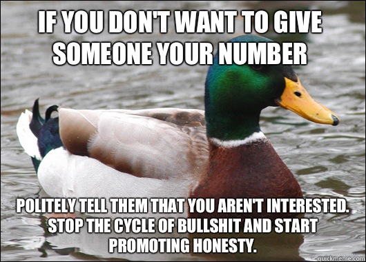 If you don't want to give someone your number Politely tell them that you aren't interested. Stop the cycle of bullshit and start promoting honesty.   Actual Advice Mallard