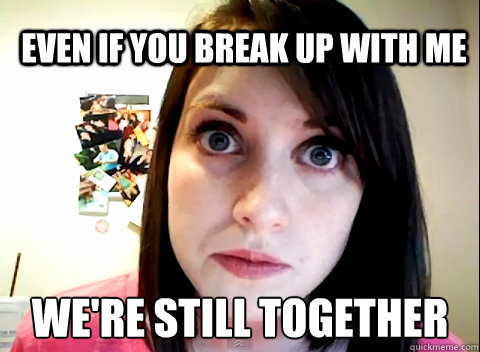 Even if you break up with me We're still together - Even if you break up with me We're still together  Overly Obsessed Girlfriend