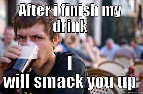 AFTER I FINISH MY DRINK I WILL SMACK YOU UP Lazy College Senior