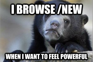 I browse /new when I want to feel powerful  Confession Bear on Facebook