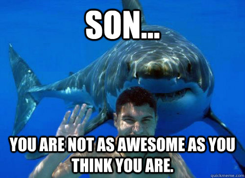 Son... You are not as awesome as you think you are.  