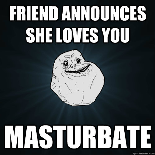 Friend announces she loves you masturbate  Forever Alone
