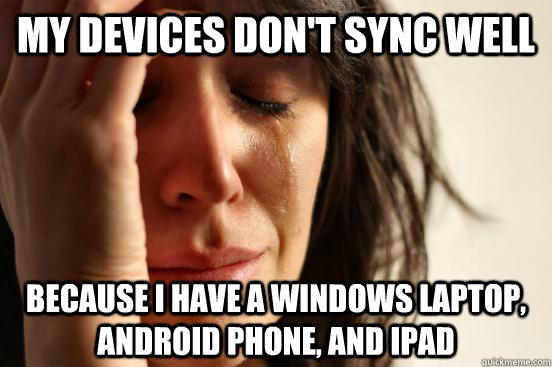 My devices don't sync well because I have a windows laptop, android phone, and ipad  First World Problems