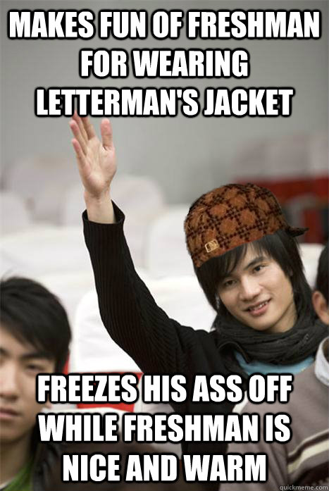 Makes fun of freshman for wearing letterman's jacket freezes his ass off while freshman is nice and warm  