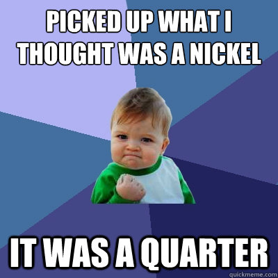 Picked up what i thought was a nickel it was a quarter  Success Kid