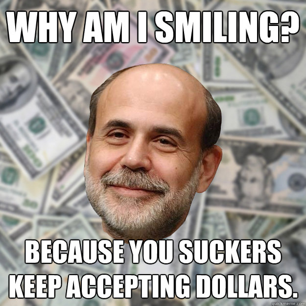 Why Am I Smiling? Because you suckers keep accepting dollars.  Ben Bernanke