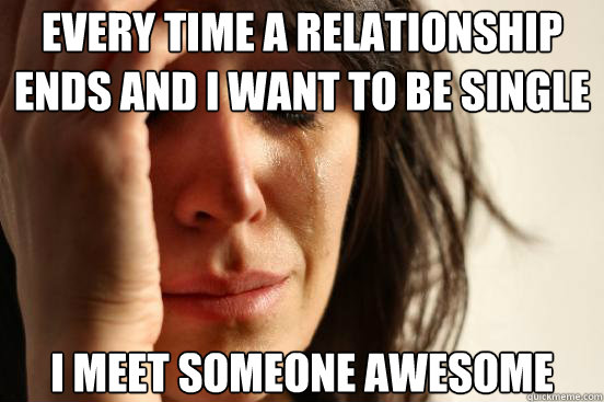Every time a relationship ends and I want to be single I meet someone awesome  First World Problems