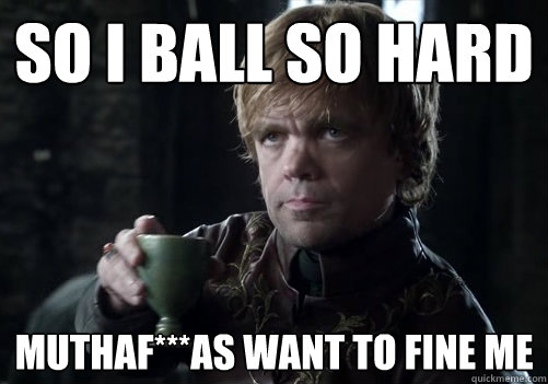 So I ball so hard muthaf***as want to fine me  Game of Thrones