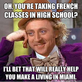 oh, You're taking french classes in high school?
 I'll bet that will really help you make a living in miami. - oh, You're taking french classes in high school?
 I'll bet that will really help you make a living in miami.  Condescending Wonka