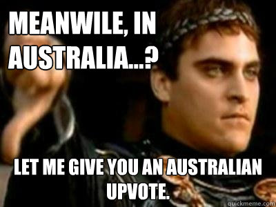 Meanwile, in Australia...? Let me give you an Australian upvote. - Meanwile, in Australia...? Let me give you an Australian upvote.  Downvoting Roman