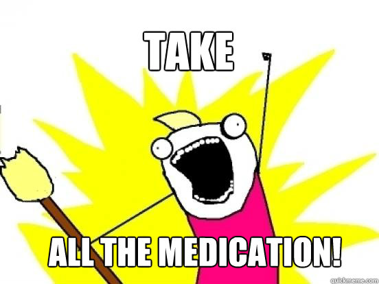 Take all the medication!  X All The Things