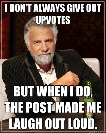 I don't always give out upvotes but when I do, the post made me laugh out loud.  The Most Interesting Man In The World