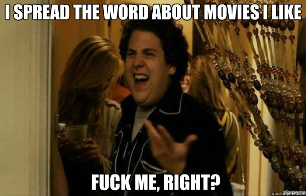 I spread the word about movies I like FUCK ME, RIGHT?  fuck me right