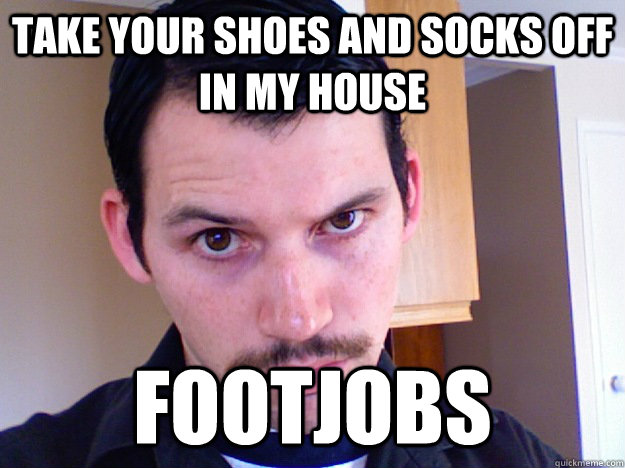 Take your shoes and socks off in my house footjobs  