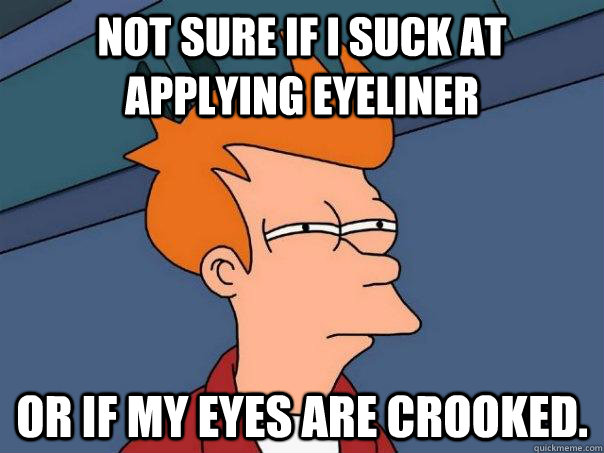 Not sure if I suck at applying eyeliner Or if my eyes are crooked.  - Not sure if I suck at applying eyeliner Or if my eyes are crooked.   Futurama Fry