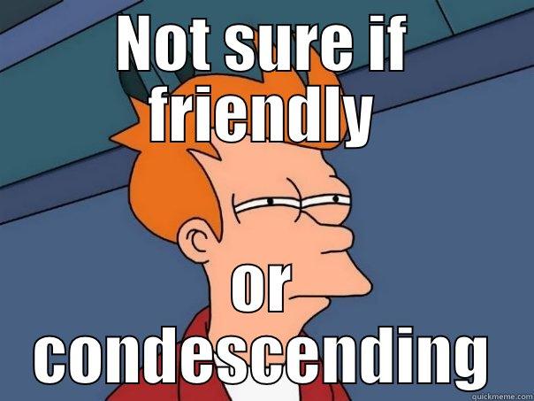 NOT SURE IF FRIENDLY OR CONDESCENDING Futurama Fry