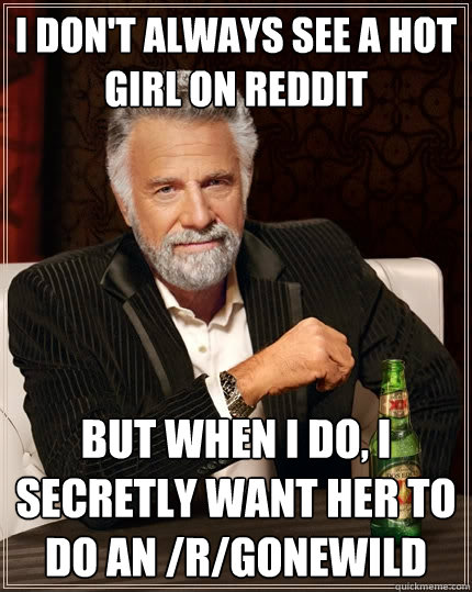 I don't always see a hot girl on reddit But when I do, I secretly want her to do an /r/gonewild  The Most Interesting Man In The World