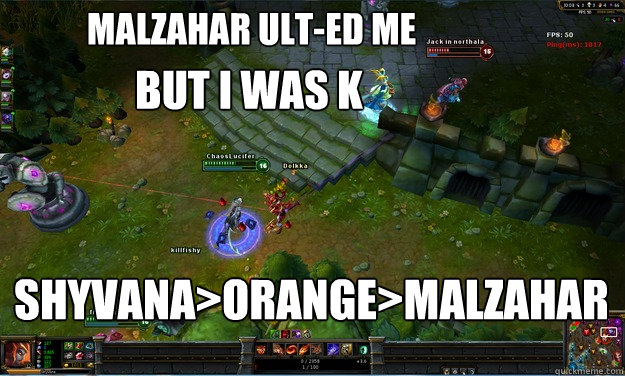 Malzahar Ult-ed me
 Shyvana>Orange>Malzahar but I was k  Malzahar Ult-ed me but I was K