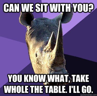 Can we sit with you? You know what, take whole the table. I'll go.  Sexually Oblivious Rhino