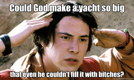 Could God make a yacht so big that even he couldn't fill it with bitches? - Could God make a yacht so big that even he couldn't fill it with bitches?  Keanu Reeves Whoa