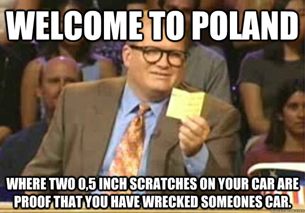 Welcome to Poland Where two 0,5 inch scratches on your car are proof that you have wrecked someones car.  Welcome to