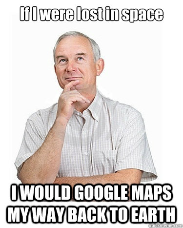 If I were lost in space I WOULD GOOGLE MAPS MY WAY BACK TO EARTH  Victim-blaming Middle Class White Man