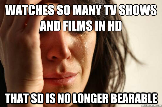 Watches so many TV shows and films in HD that SD is no longer bearable  First World Problems