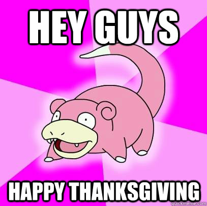 Hey guys Happy Thanksgiving  Slowpoke
