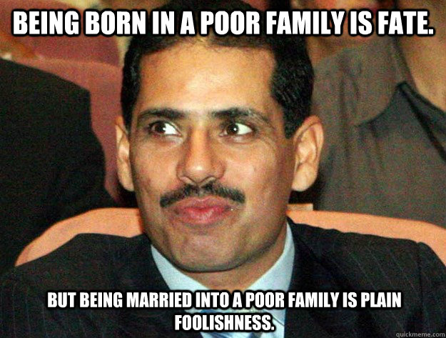 Being born in a poor family is fate. But being married into a poor family is plain foolishness. - Being born in a poor family is fate. But being married into a poor family is plain foolishness.  Politically Incorrect Robert Vadra