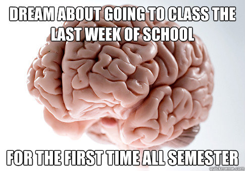 Dream about going to class the last week of school  For the first time all semester  Scumbag Brain