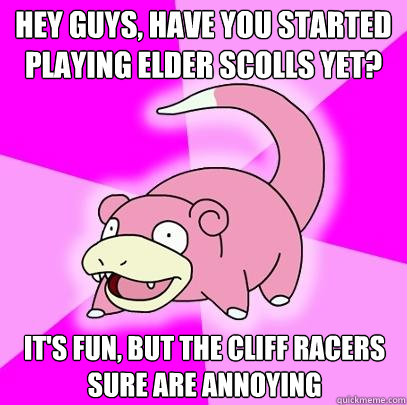 Hey guys, have you started playing elder scolls yet? It's fun, but the Cliff Racers sure are annoying  Slowpoke