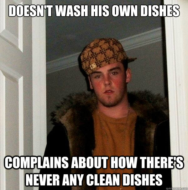 Doesn't wash his own dishes Complains about how there's never any clean dishes - Doesn't wash his own dishes Complains about how there's never any clean dishes  Scumbag Steve