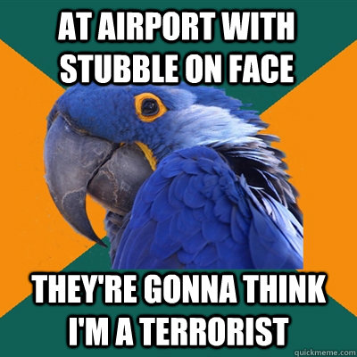 At airport with stubble on face they're gonna think i'm a terrorist  Paranoid Parrot