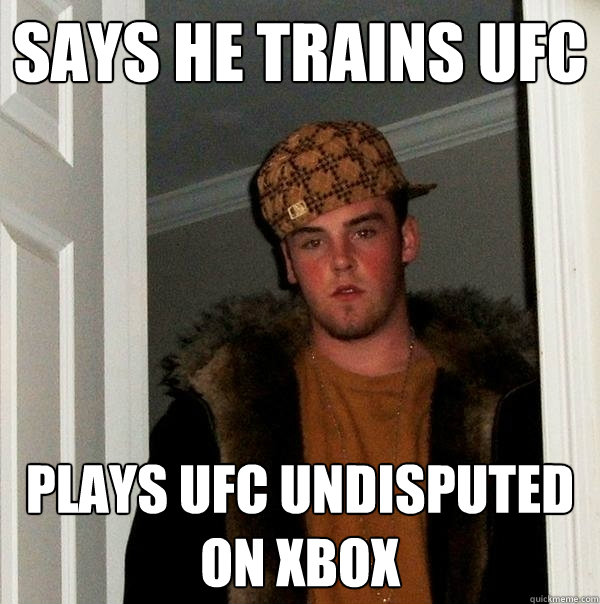 says he trains ufc plays ufc undisputed on xbox - says he trains ufc plays ufc undisputed on xbox  Scumbag Steve