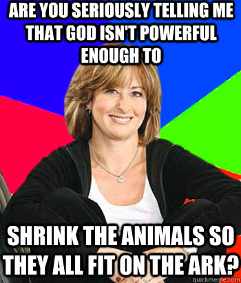are you seriously telling me that god isn't powerful enough to shrink the animals so they all fit on the ark?  Sheltering Suburban Mom
