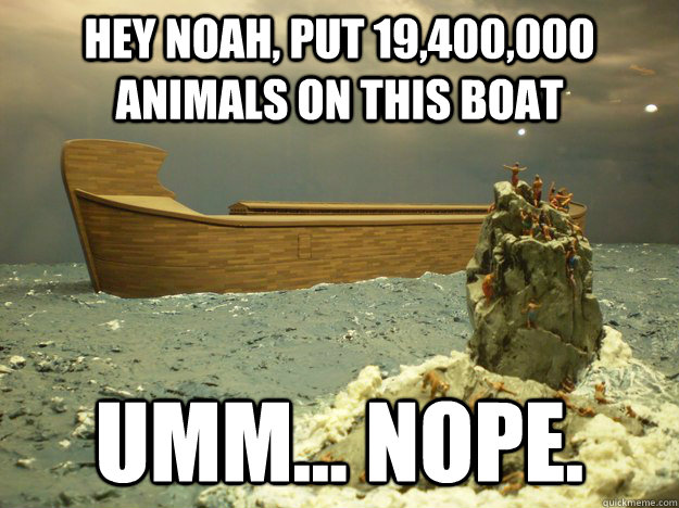 Hey noah, put 19,400,000 animals on this boat umm... nope.   Scumbag God