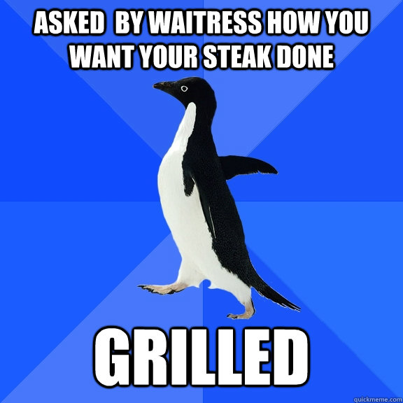 Asked  by waitress how you want your steak done grilled  Socially Awkward Penguin