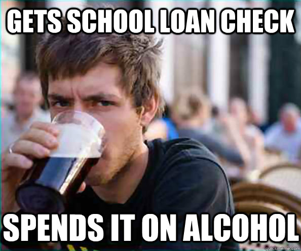 Gets School loan check Spends it on alcohol  Lazy College Senior